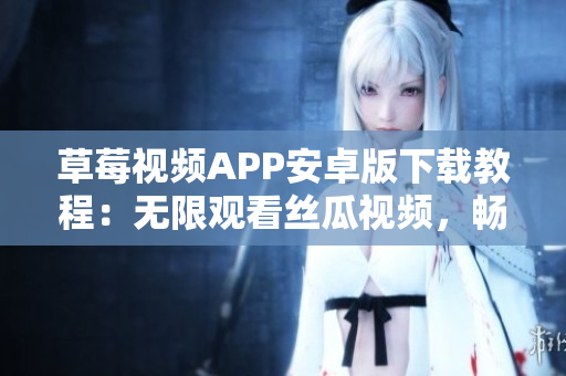 草莓视频APP安卓版下载教程：无限观看丝瓜视频，畅享苏州风情