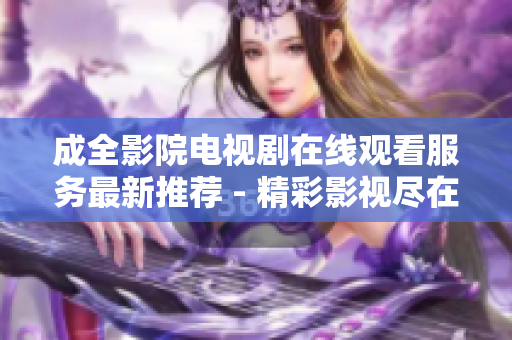 成全影院电视剧在线观看服务最新推荐 - 精彩影视尽在成全影院
