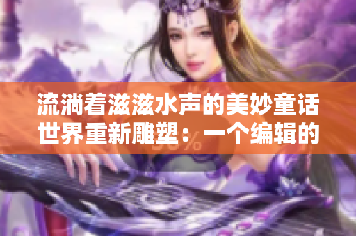 流淌着滋滋水声的美妙童话世界重新雕塑：一个编辑的创意探索
