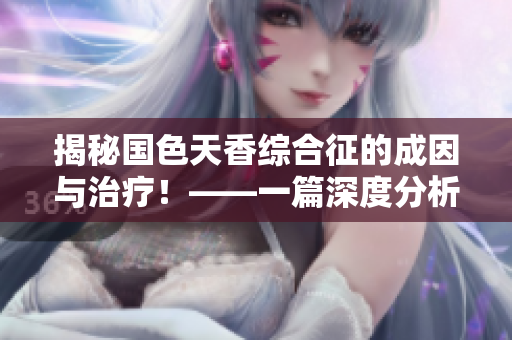揭秘国色天香综合征的成因与治疗！——一篇深度分析文章