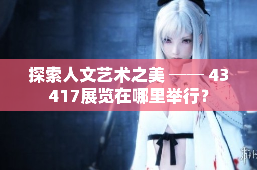 探索人文艺术之美 ── 43417展览在哪里举行？