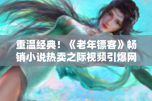 重温经典！《老年镖客》畅销小说热卖之际视频引爆网络，精彩绝伦！