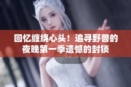 回忆缠绕心头！追寻野兽的夜晚第一季遗憾的封锁