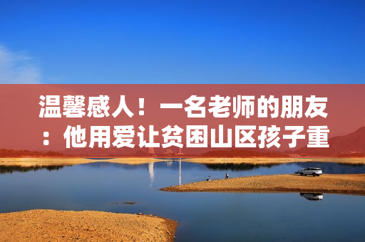 温馨感人！一名老师的朋友：他用爱让贫困山区孩子重回校园