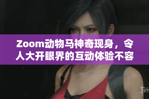 Zoom动物马神奇现身，令人大开眼界的互动体验不容错过