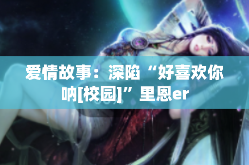 爱情故事：深陷“好喜欢你呐[校园]”里恩er