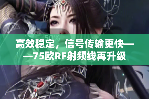 高效稳定，信号传输更快——75欧RF射频线再升级