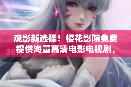 观影新选择！樱花影院免费提供海量高清电影电视剧，随时随地畅享观影体验