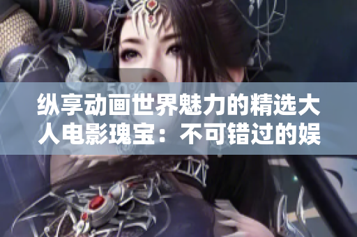 纵享动画世界魅力的精选大人电影瑰宝：不可错过的娱乐视听盛宴！