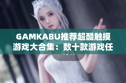 GAMKABU推荐超酷触摸游戏大合集：数十款游戏任你畅玩