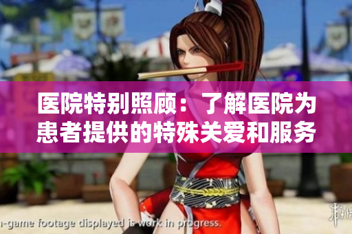 医院特别照顾：了解医院为患者提供的特殊关爱和服务