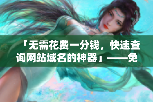 「无需花费一分钱，快速查询网站域名的神器」——免费的域名查询网站
