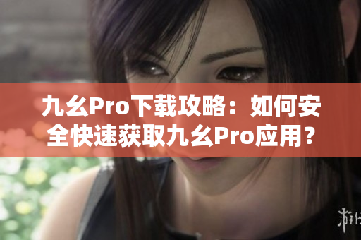 九幺Pro下载攻略：如何安全快速获取九幺Pro应用？