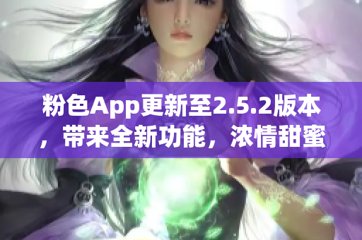 粉色App更新至2.5.2版本，带来全新功能，浓情甜蜜体验(1)