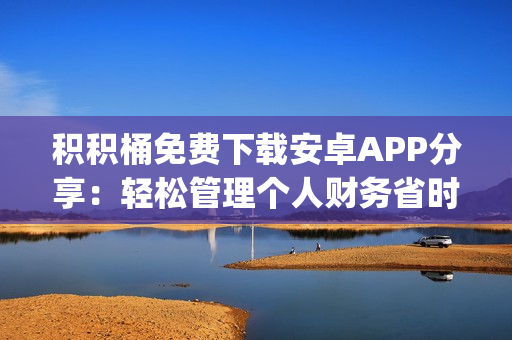 积积桶免费下载安卓APP分享：轻松管理个人财务省时省心(1)