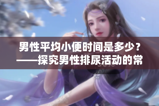 男性平均小便时间是多少？——探究男性排尿活动的常态化特征