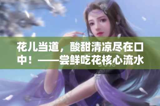 花儿当道，酸甜清凉尽在口中！——尝鲜吃花核心流水喝