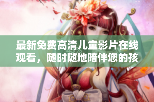 最新免费高清儿童影片在线观看，随时随地陪伴您的孩子享受视听盛宴