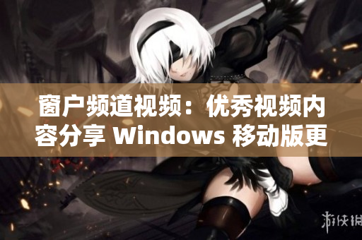 窗户频道视频：优秀视频内容分享 Windows 移动版更新浏览器