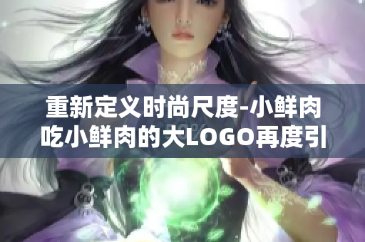 重新定义时尚尺度-小鲜肉吃小鲜肉的大LOGO再度引爆话题