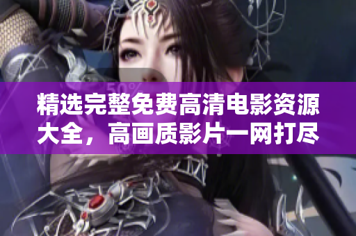 精选完整免费高清电影资源大全，高画质影片一网打尽