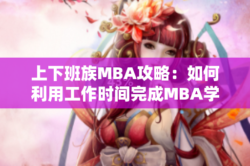 上下班族MBA攻略：如何利用工作时间完成MBA学习