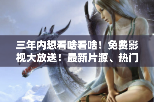 三年内想看啥看啥！免费影视大放送！最新片源、热门剧集尽在这里！