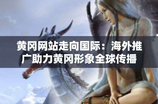 黄冈网站走向国际：海外推广助力黄冈形象全球传播