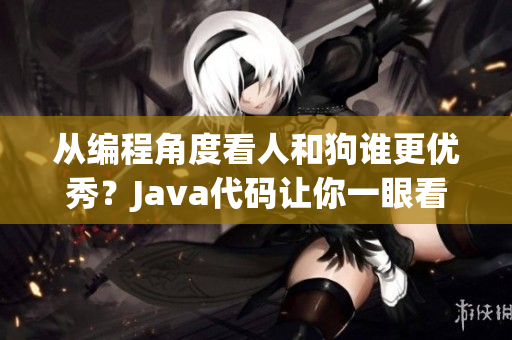 从编程角度看人和狗谁更优秀？Java代码让你一眼看出答案