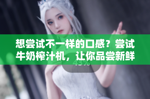 想尝试不一样的口感？尝试牛奶榨汁机，让你品尝新鲜自制果汁的美味！