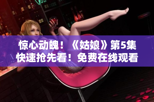 惊心动魄！《姑娘》第5集快速抢先看！免费在线观看不容错过！