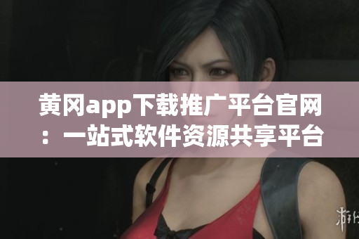 黄冈app下载推广平台官网：一站式软件资源共享平台