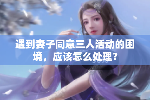 遇到妻子同意三人活动的困境，应该怎么处理？