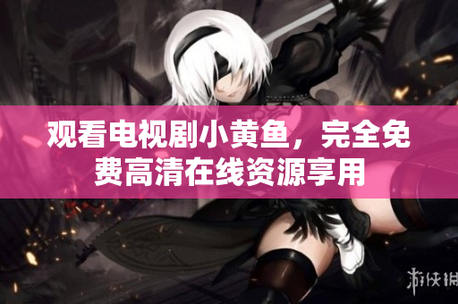 观看电视剧小黄鱼，完全免费高清在线资源享用