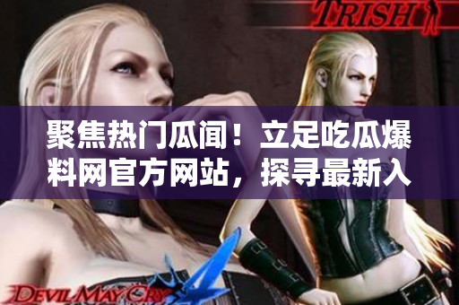 聚焦热门瓜闻！立足吃瓜爆料网官方网站，探寻最新入口！