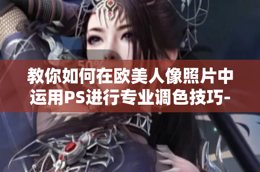 教你如何在欧美人像照片中运用PS进行专业调色技巧--视频教程