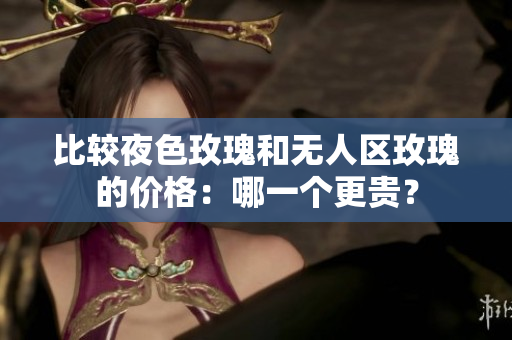 比较夜色玫瑰和无人区玫瑰的价格：哪一个更贵？