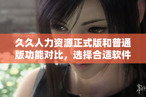 久久人力资源正式版和普通版功能对比，选择合适软件需谨慎