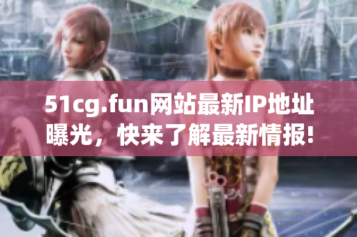 51cg.fun网站最新IP地址曝光，快来了解最新情报!