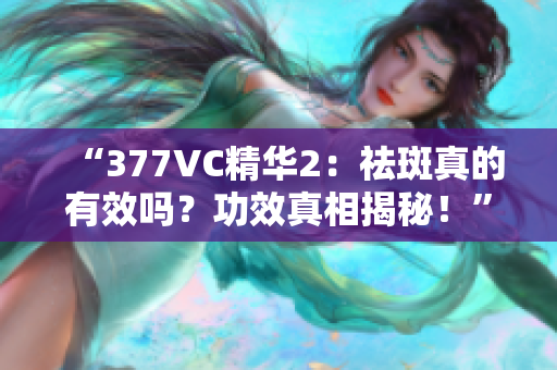 “377VC精华2：祛斑真的有效吗？功效真相揭秘！”