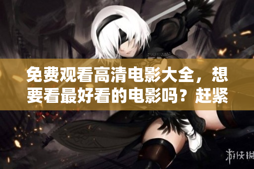 免费观看高清电影大全，想要看最好看的电影吗？赶紧来这里！