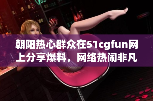 朝阳热心群众在51cgfun网上分享爆料，网络热闹非凡！