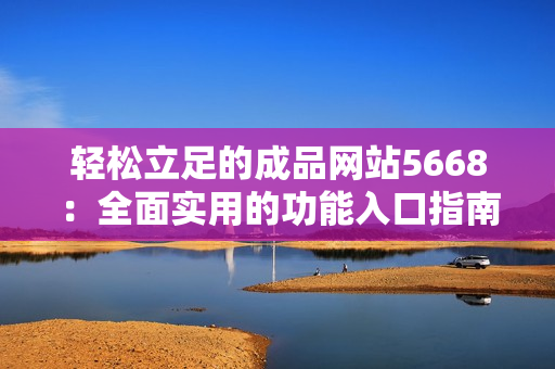 轻松立足的成品网站5668：全面实用的功能入口指南