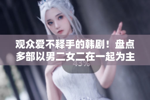 观众爱不释手的韩剧！盘点多部以男二女二在一起为主题的经典韩剧