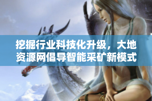 挖掘行业科技化升级，大地资源网倡导智能采矿新模式