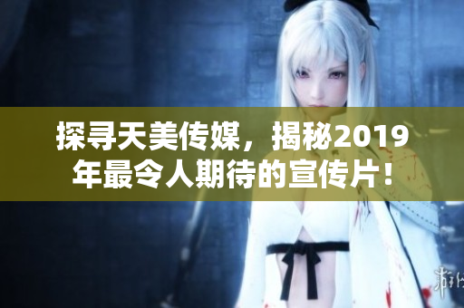 探寻天美传媒，揭秘2019年最令人期待的宣传片！