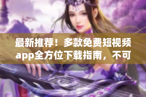 最新推荐！多款免费短视频app全方位下载指南，不可错过！