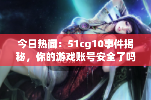 今日热闻：51cg10事件揭秘，你的游戏账号安全了吗？