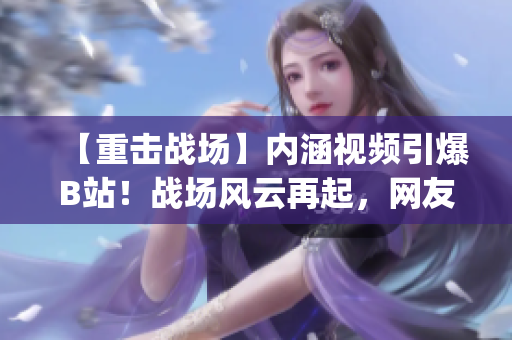 【重击战场】内涵视频引爆B站！战场风云再起，网友热议无限。(1)