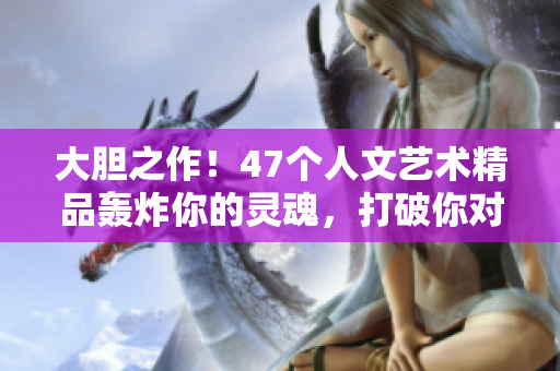 大胆之作！47个人文艺术精品轰炸你的灵魂，打破你对艺术的认知！